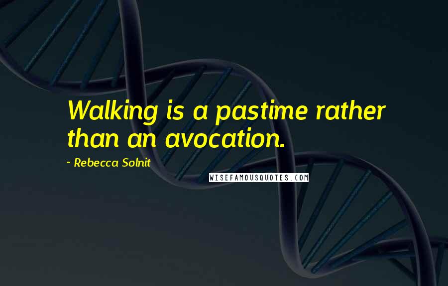 Rebecca Solnit Quotes: Walking is a pastime rather than an avocation.