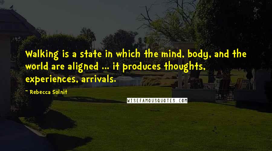 Rebecca Solnit Quotes: Walking is a state in which the mind, body, and the world are aligned ... it produces thoughts, experiences, arrivals.