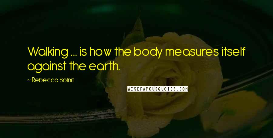 Rebecca Solnit Quotes: Walking ... is how the body measures itself against the earth.
