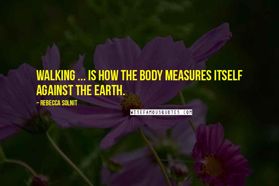 Rebecca Solnit Quotes: Walking ... is how the body measures itself against the earth.