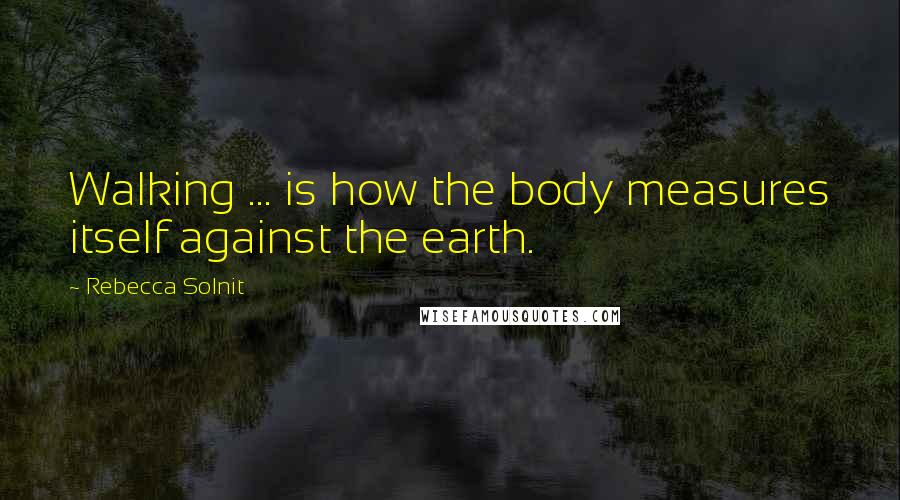 Rebecca Solnit Quotes: Walking ... is how the body measures itself against the earth.