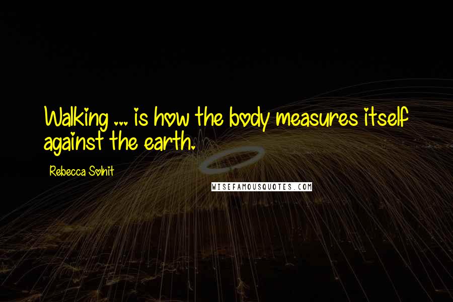 Rebecca Solnit Quotes: Walking ... is how the body measures itself against the earth.