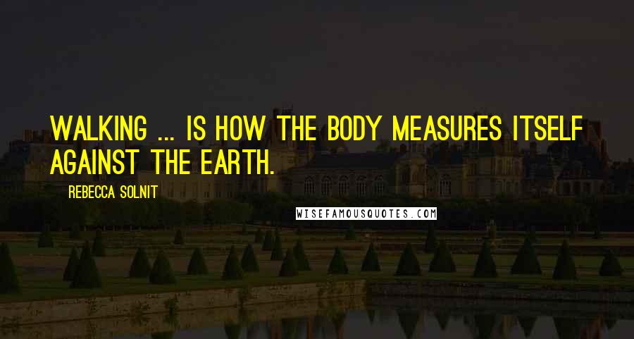 Rebecca Solnit Quotes: Walking ... is how the body measures itself against the earth.