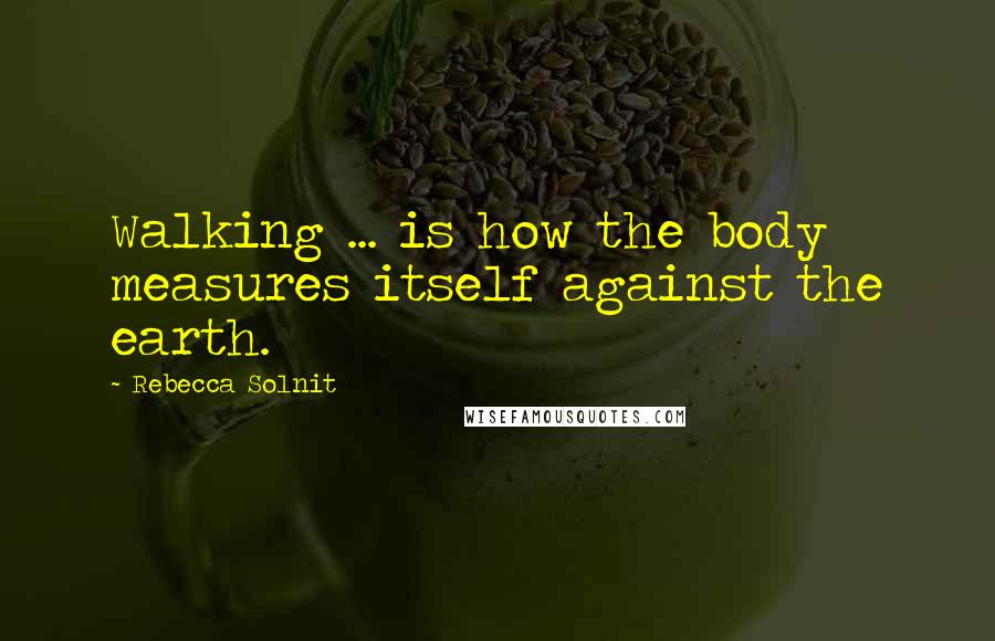 Rebecca Solnit Quotes: Walking ... is how the body measures itself against the earth.