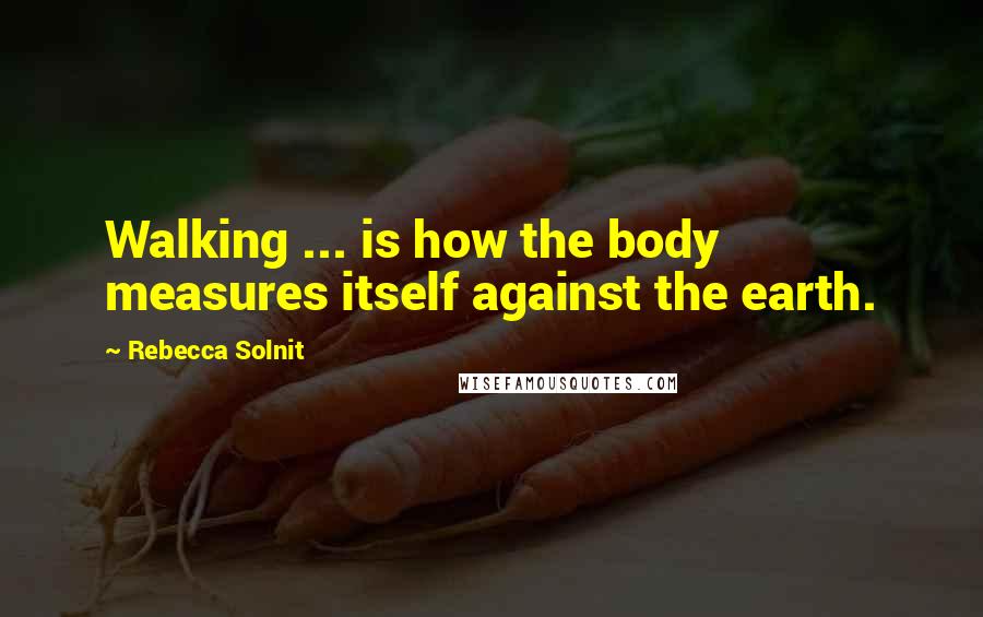 Rebecca Solnit Quotes: Walking ... is how the body measures itself against the earth.