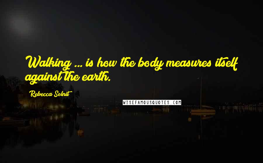 Rebecca Solnit Quotes: Walking ... is how the body measures itself against the earth.