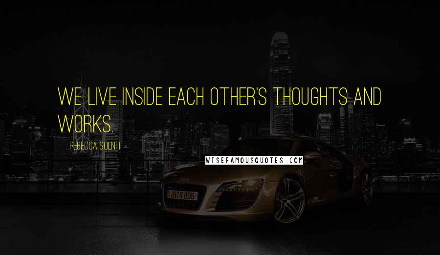 Rebecca Solnit Quotes: We live inside each other's thoughts and works.