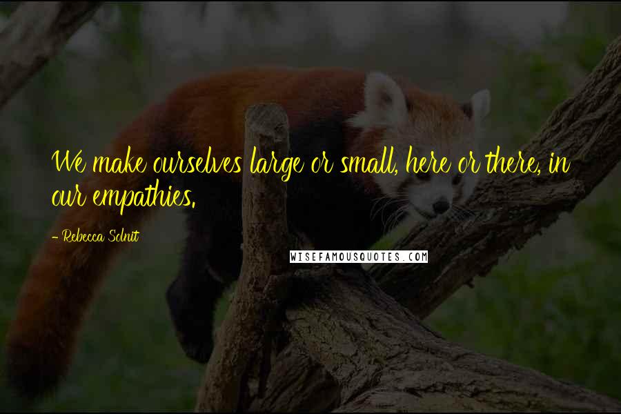 Rebecca Solnit Quotes: We make ourselves large or small, here or there, in our empathies.