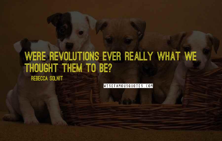 Rebecca Solnit Quotes: Were revolutions ever really what we thought them to be?