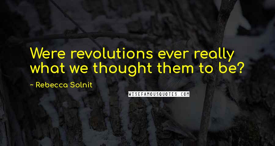 Rebecca Solnit Quotes: Were revolutions ever really what we thought them to be?