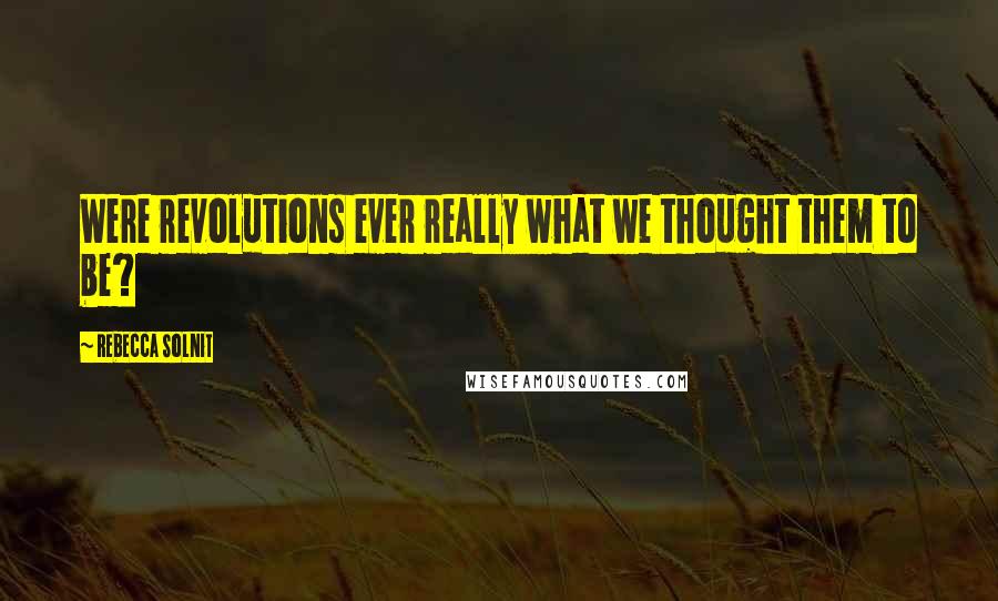 Rebecca Solnit Quotes: Were revolutions ever really what we thought them to be?