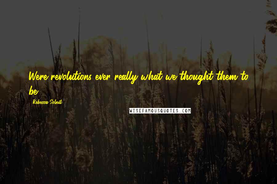 Rebecca Solnit Quotes: Were revolutions ever really what we thought them to be?
