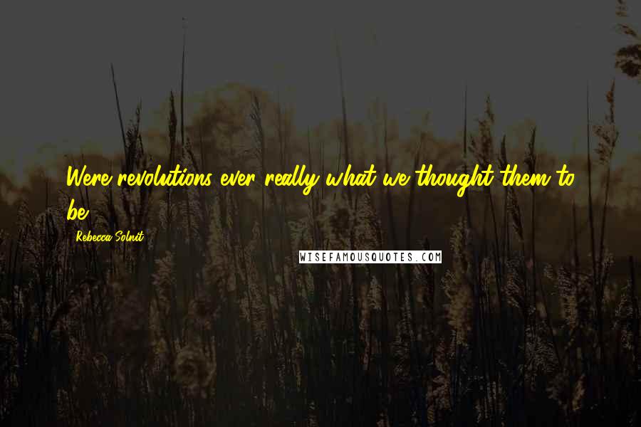 Rebecca Solnit Quotes: Were revolutions ever really what we thought them to be?