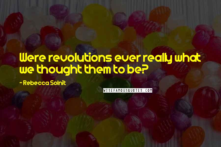 Rebecca Solnit Quotes: Were revolutions ever really what we thought them to be?