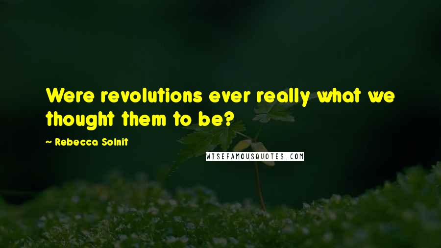 Rebecca Solnit Quotes: Were revolutions ever really what we thought them to be?