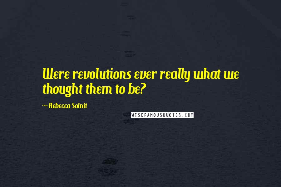 Rebecca Solnit Quotes: Were revolutions ever really what we thought them to be?