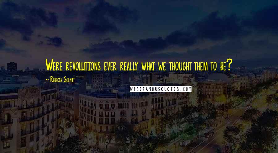 Rebecca Solnit Quotes: Were revolutions ever really what we thought them to be?