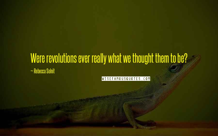 Rebecca Solnit Quotes: Were revolutions ever really what we thought them to be?