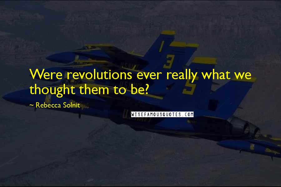 Rebecca Solnit Quotes: Were revolutions ever really what we thought them to be?