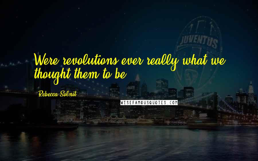 Rebecca Solnit Quotes: Were revolutions ever really what we thought them to be?