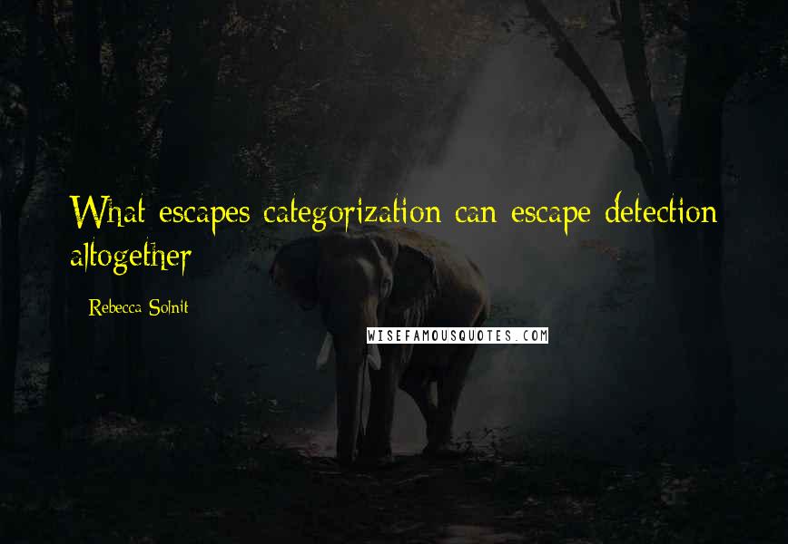 Rebecca Solnit Quotes: What escapes categorization can escape detection altogether