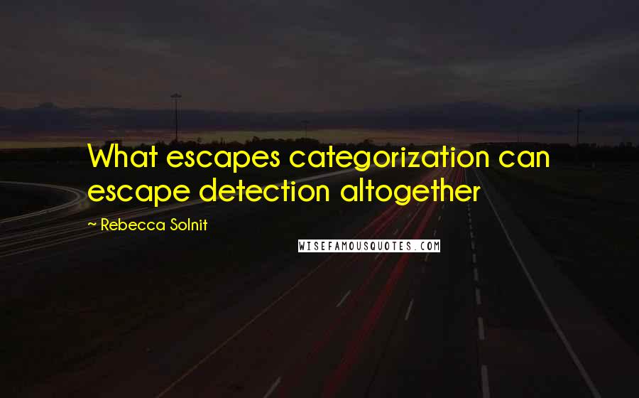 Rebecca Solnit Quotes: What escapes categorization can escape detection altogether