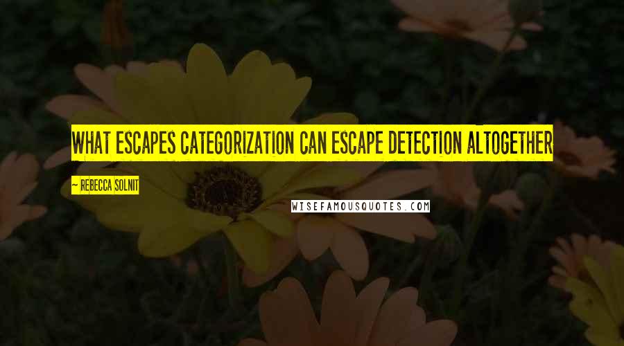 Rebecca Solnit Quotes: What escapes categorization can escape detection altogether