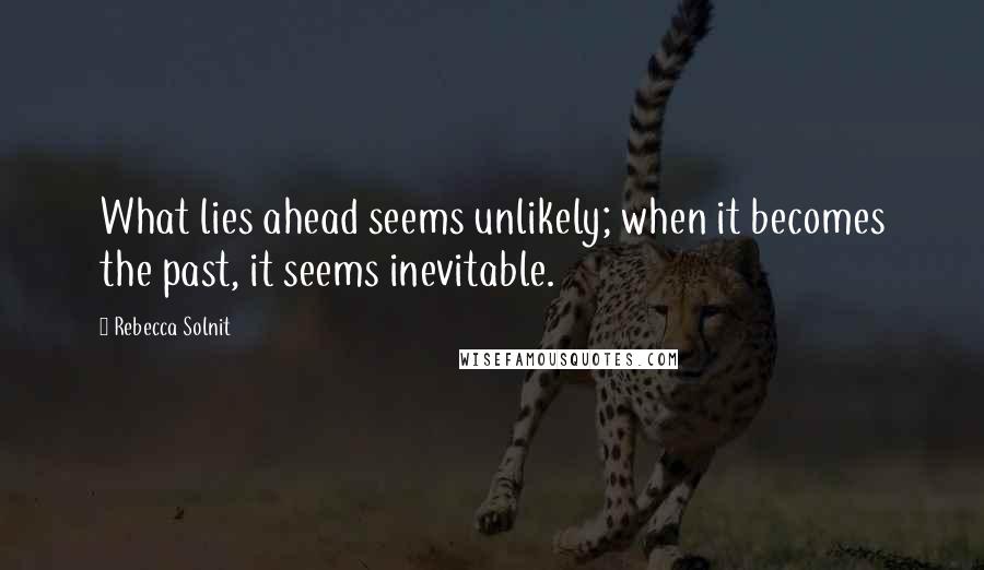 Rebecca Solnit Quotes: What lies ahead seems unlikely; when it becomes the past, it seems inevitable.