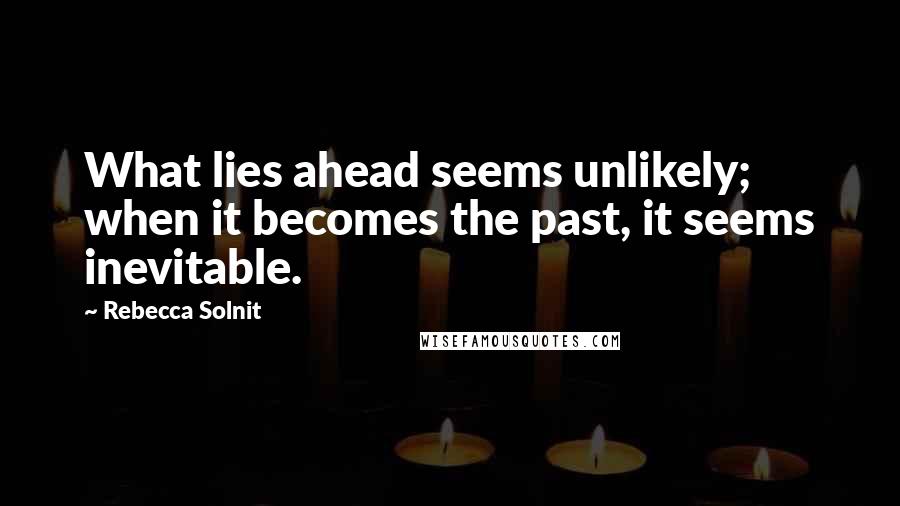 Rebecca Solnit Quotes: What lies ahead seems unlikely; when it becomes the past, it seems inevitable.