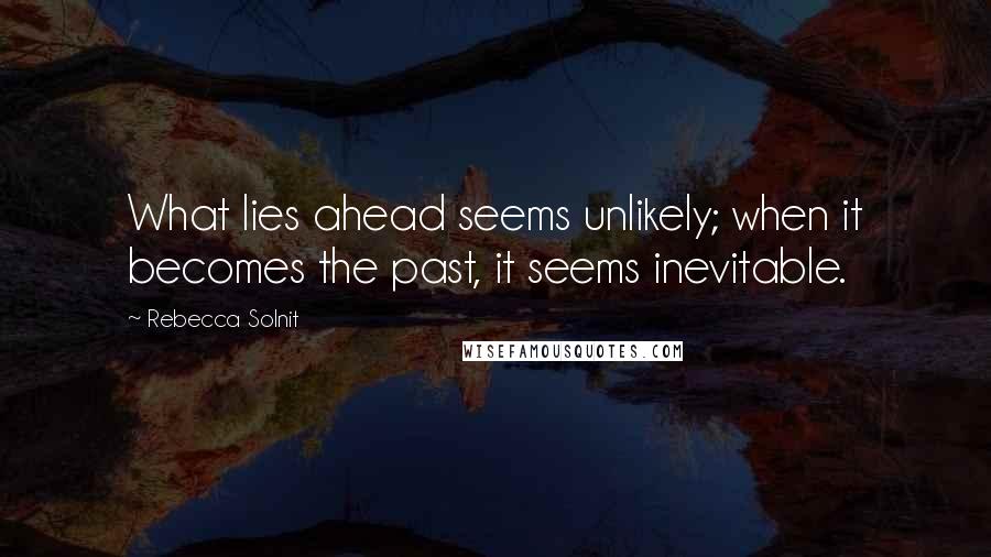 Rebecca Solnit Quotes: What lies ahead seems unlikely; when it becomes the past, it seems inevitable.