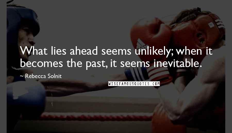 Rebecca Solnit Quotes: What lies ahead seems unlikely; when it becomes the past, it seems inevitable.