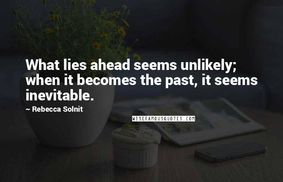 Rebecca Solnit Quotes: What lies ahead seems unlikely; when it becomes the past, it seems inevitable.