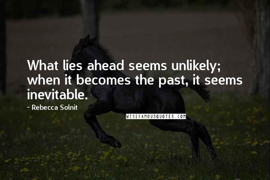 Rebecca Solnit Quotes: What lies ahead seems unlikely; when it becomes the past, it seems inevitable.