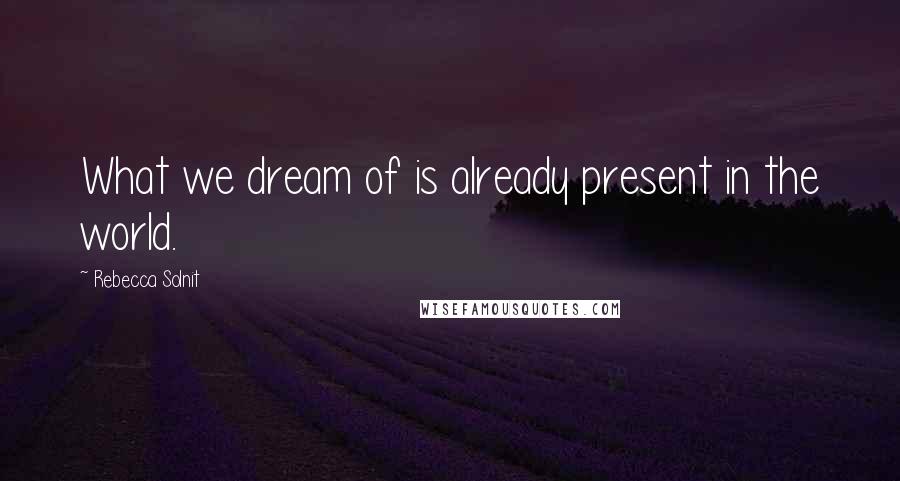 Rebecca Solnit Quotes: What we dream of is already present in the world.