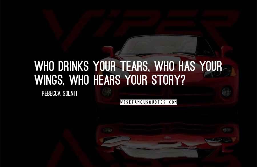 Rebecca Solnit Quotes: Who drinks your tears, who has your wings, who hears your story?