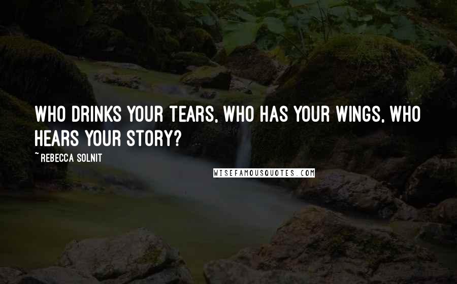 Rebecca Solnit Quotes: Who drinks your tears, who has your wings, who hears your story?