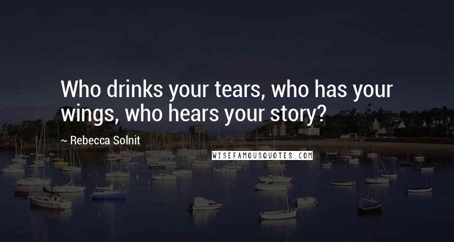 Rebecca Solnit Quotes: Who drinks your tears, who has your wings, who hears your story?