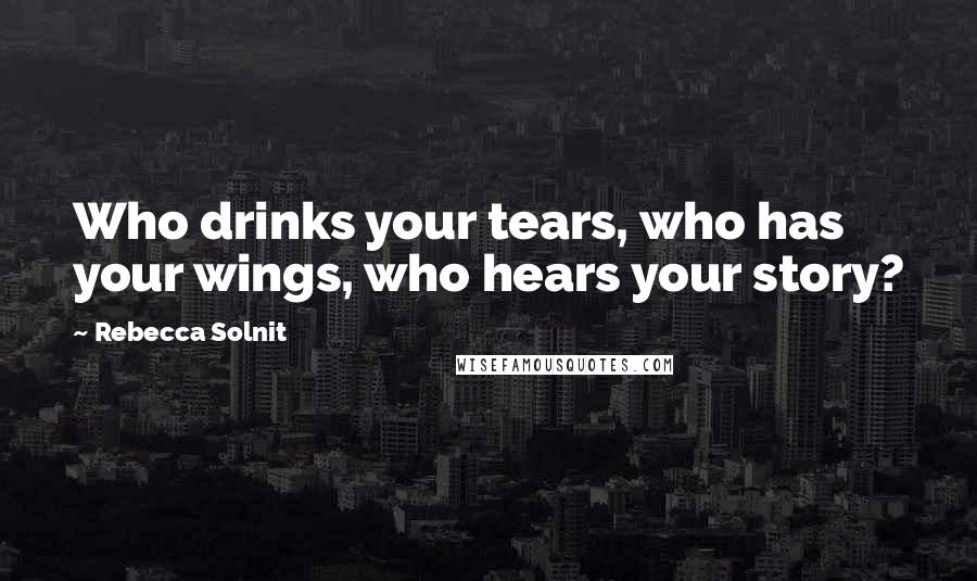 Rebecca Solnit Quotes: Who drinks your tears, who has your wings, who hears your story?