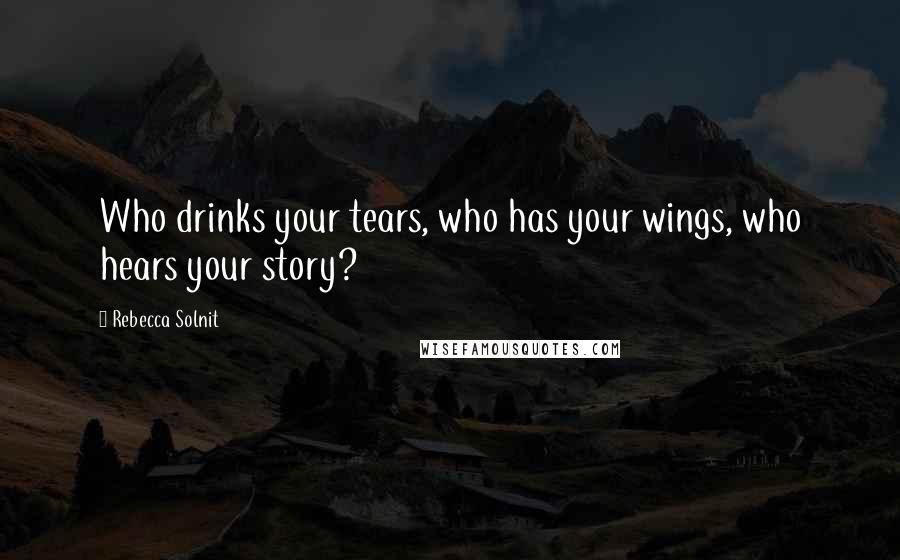 Rebecca Solnit Quotes: Who drinks your tears, who has your wings, who hears your story?