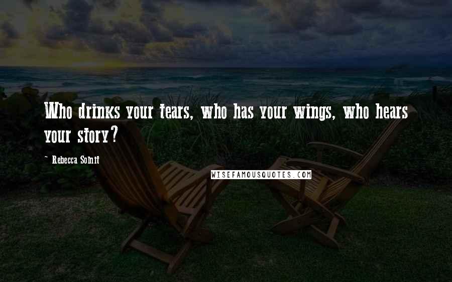 Rebecca Solnit Quotes: Who drinks your tears, who has your wings, who hears your story?