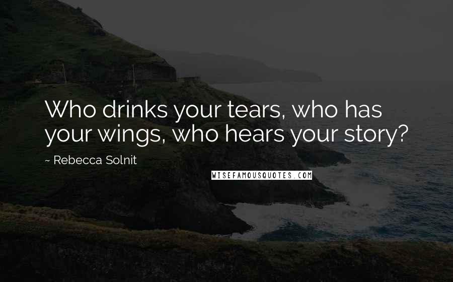 Rebecca Solnit Quotes: Who drinks your tears, who has your wings, who hears your story?