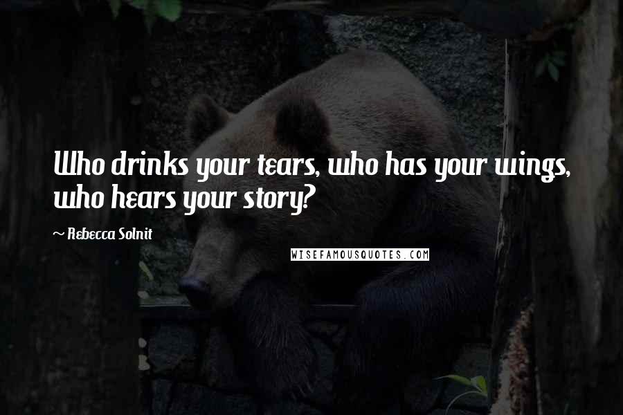 Rebecca Solnit Quotes: Who drinks your tears, who has your wings, who hears your story?