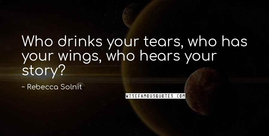 Rebecca Solnit Quotes: Who drinks your tears, who has your wings, who hears your story?