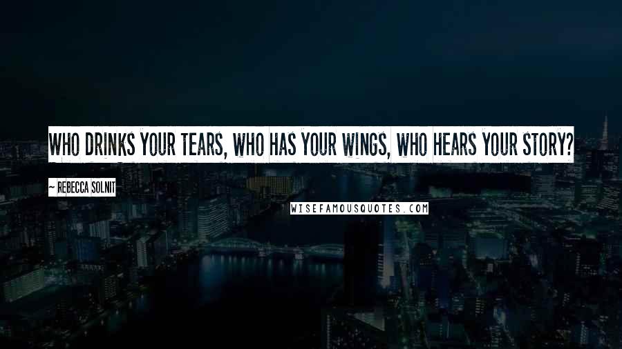 Rebecca Solnit Quotes: Who drinks your tears, who has your wings, who hears your story?