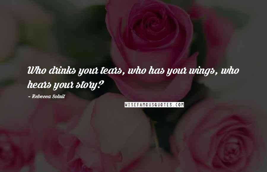 Rebecca Solnit Quotes: Who drinks your tears, who has your wings, who hears your story?