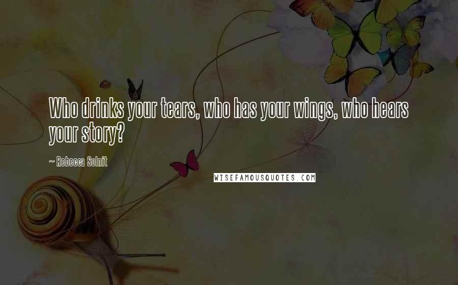 Rebecca Solnit Quotes: Who drinks your tears, who has your wings, who hears your story?