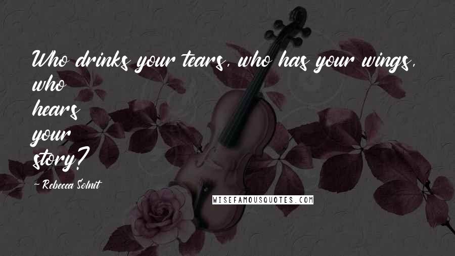 Rebecca Solnit Quotes: Who drinks your tears, who has your wings, who hears your story?