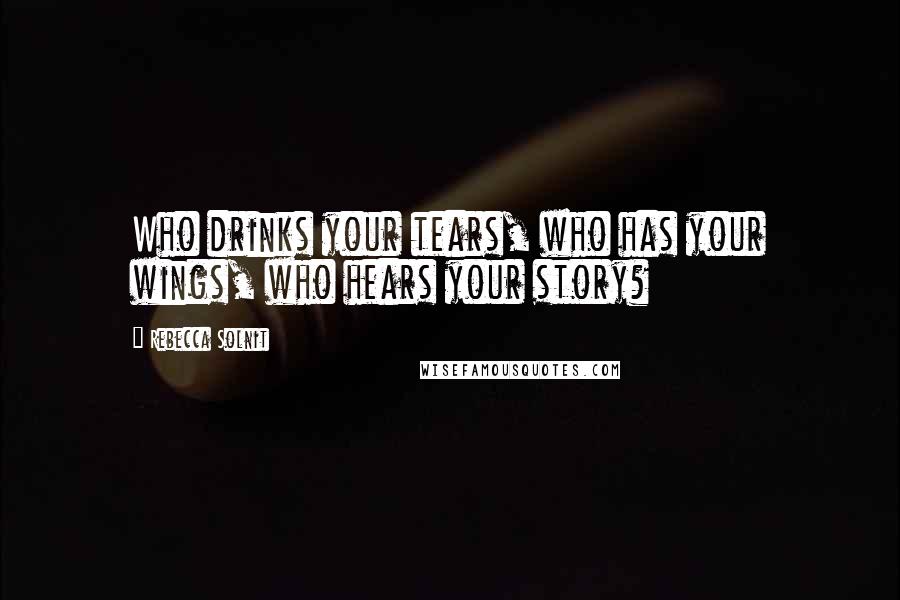 Rebecca Solnit Quotes: Who drinks your tears, who has your wings, who hears your story?