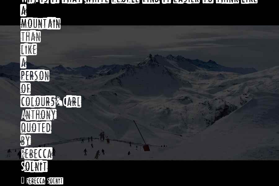 Rebecca Solnit Quotes: Why is it that white people find it easier to think like a mountain than like a person of colour?'Carl Anthony quoted by Rebecca Solnit