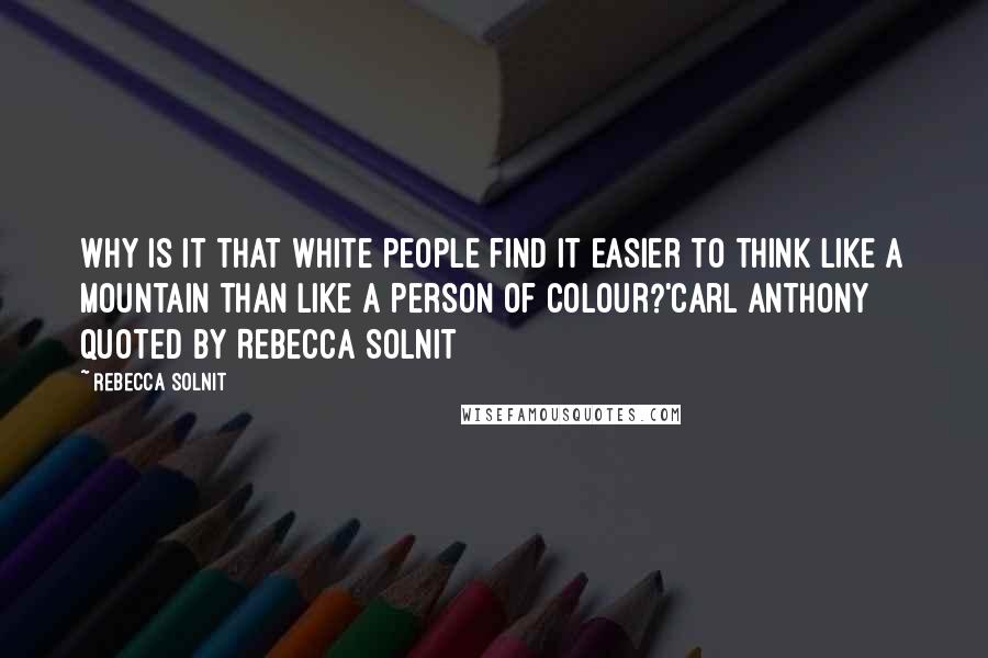 Rebecca Solnit Quotes: Why is it that white people find it easier to think like a mountain than like a person of colour?'Carl Anthony quoted by Rebecca Solnit